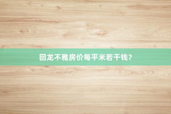 回龙不雅房价每平米若干钱？